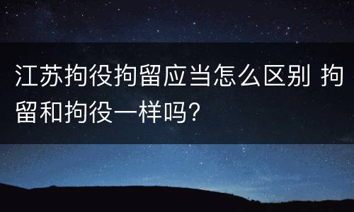 江苏拘役拘留应当怎么区别 拘留和拘役一样吗?