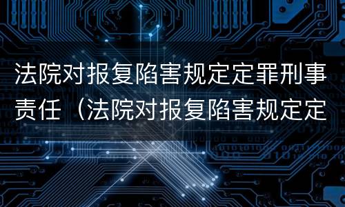 法院对报复陷害规定定罪刑事责任（法院对报复陷害规定定罪刑事责任的认定）