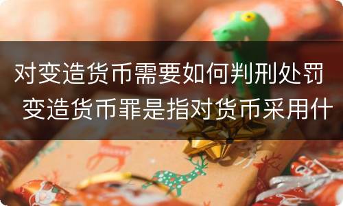 对变造货币需要如何判刑处罚 变造货币罪是指对货币采用什么方法