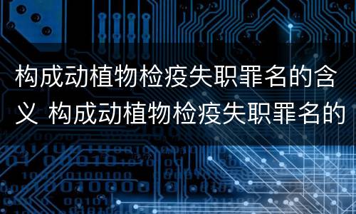 构成动植物检疫失职罪名的含义 构成动植物检疫失职罪名的含义是