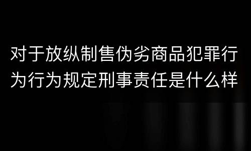对于放纵制售伪劣商品犯罪行为行为规定刑事责任是什么样