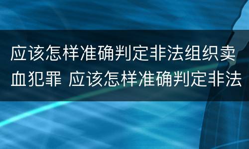 应该怎样准确判定非法组织卖血犯罪 应该怎样准确判定非法组织卖血犯罪案件
