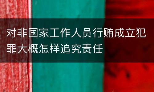 对非国家工作人员行贿成立犯罪大概怎样追究责任