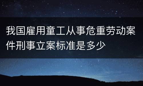 我国雇用童工从事危重劳动案件刑事立案标准是多少