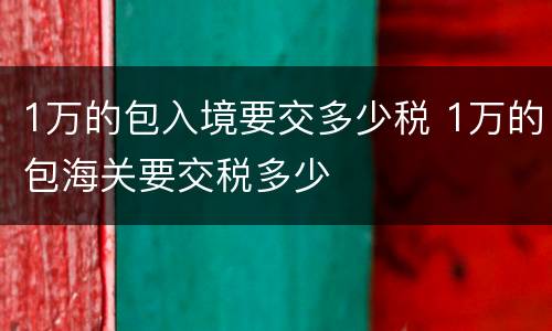 1万的包入境要交多少税 1万的包海关要交税多少