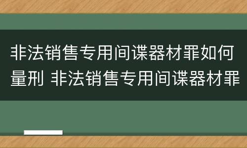 非法销售专用间谍器材罪如何量刑 非法销售专用间谍器材罪如何量刑标准