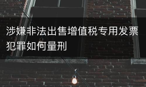 涉嫌非法出售增值税专用发票犯罪如何量刑