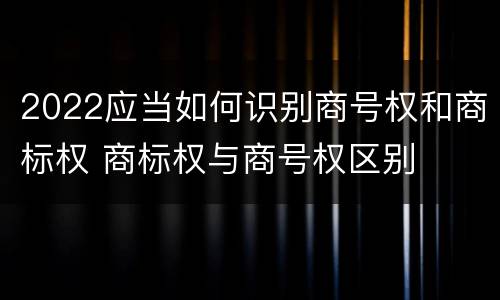 2022应当如何识别商号权和商标权 商标权与商号权区别