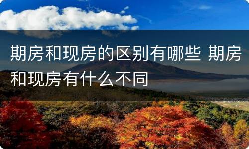 期房和现房的区别有哪些 期房和现房有什么不同