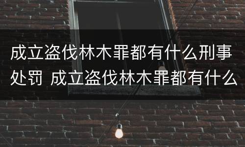 成立盗伐林木罪都有什么刑事处罚 成立盗伐林木罪都有什么刑事处罚案件