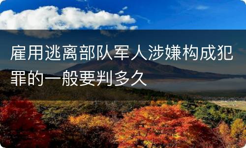 雇用逃离部队军人涉嫌构成犯罪的一般要判多久