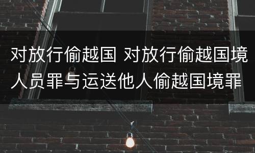 对放行偷越国 对放行偷越国境人员罪与运送他人偷越国境罪共犯