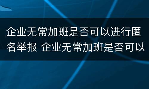 企业无常加班是否可以进行匿名举报 企业无常加班是否可以进行匿名举报处理