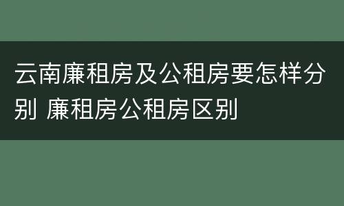 云南廉租房及公租房要怎样分别 廉租房公租房区别