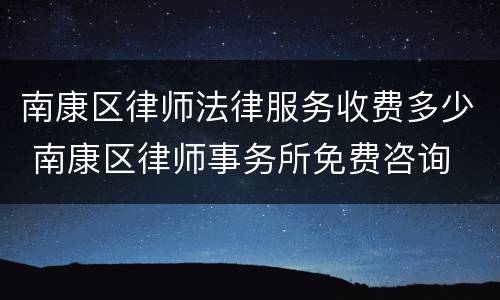 南康区律师法律服务收费多少 南康区律师事务所免费咨询