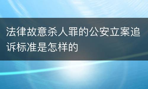 法律故意杀人罪的公安立案追诉标准是怎样的