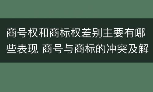 商号权和商标权差别主要有哪些表现 商号与商标的冲突及解决措施