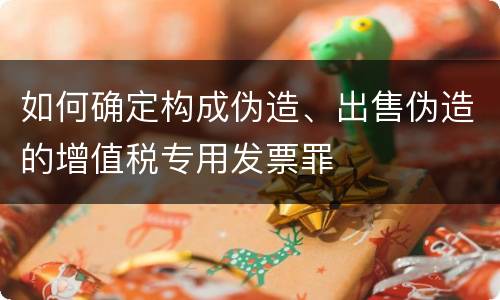 如何确定构成伪造、出售伪造的增值税专用发票罪
