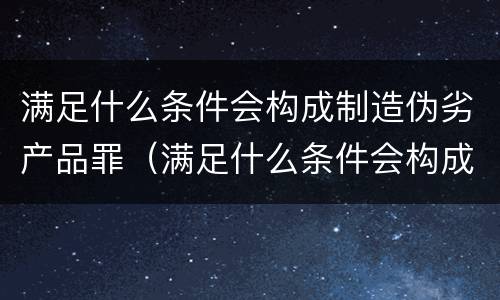 满足什么条件会构成制造伪劣产品罪（满足什么条件会构成制造伪劣产品罪名）