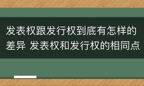 发表权跟发行权到底有怎样的差异 发表权和发行权的相同点