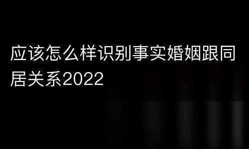 应该怎么样识别事实婚姻跟同居关系2022