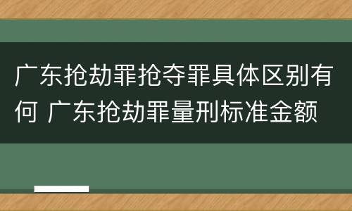 广东抢劫罪抢夺罪具体区别有何 广东抢劫罪量刑标准金额