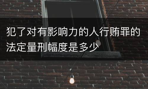 犯了对有影响力的人行贿罪的法定量刑幅度是多少