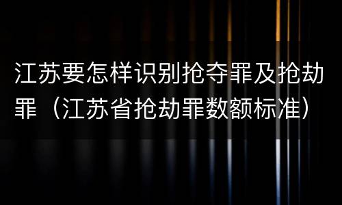 江苏要怎样识别抢夺罪及抢劫罪（江苏省抢劫罪数额标准）