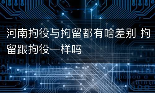 河南拘役与拘留都有啥差别 拘留跟拘役一样吗