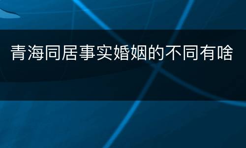 青海同居事实婚姻的不同有啥