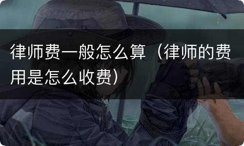 律师费一般怎么算（律师的费用是怎么收费）