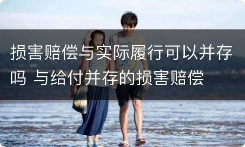 损害赔偿与实际履行可以并存吗 与给付并存的损害赔偿