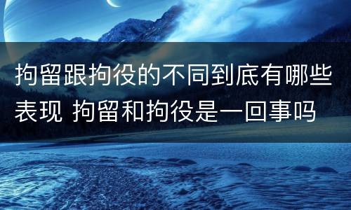 拘留跟拘役的不同到底有哪些表现 拘留和拘役是一回事吗