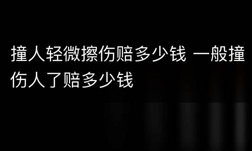 撞人轻微擦伤赔多少钱 一般撞伤人了赔多少钱
