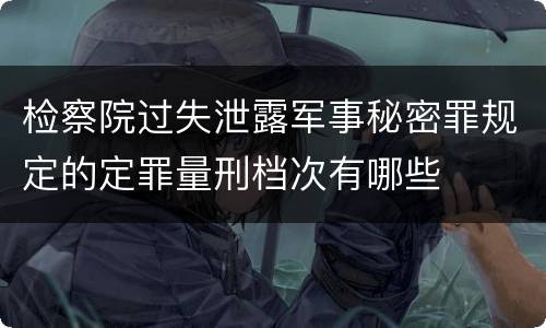 检察院过失泄露军事秘密罪规定的定罪量刑档次有哪些
