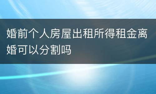 婚前个人房屋出租所得租金离婚可以分割吗