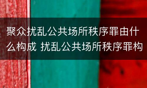 聚众扰乱公共场所秩序罪由什么构成 扰乱公共场所秩序罪构成要件