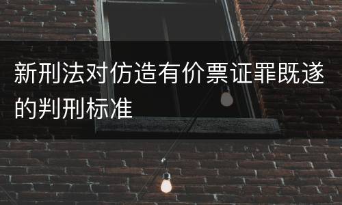 新刑法对仿造有价票证罪既遂的判刑标准