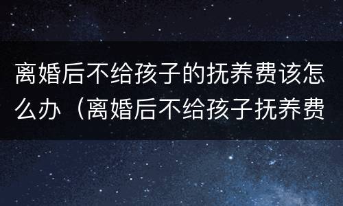 离婚后不给孩子的抚养费该怎么办（离婚后不给孩子抚养费有什么刑事责任）