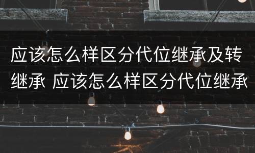 应该怎么样区分代位继承及转继承 应该怎么样区分代位继承及转继承