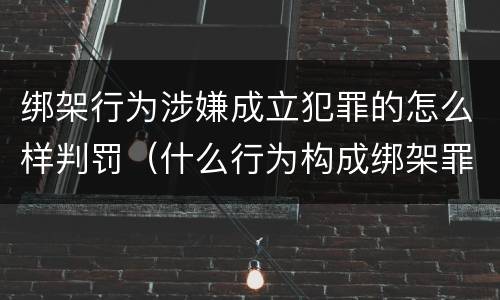 绑架行为涉嫌成立犯罪的怎么样判罚（什么行为构成绑架罪）
