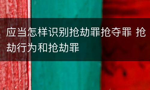 应当怎样识别抢劫罪抢夺罪 抢劫行为和抢劫罪