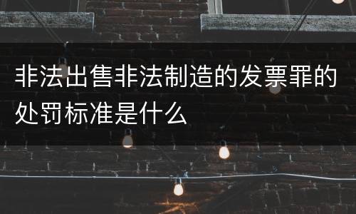 非法出售非法制造的发票罪的处罚标准是什么
