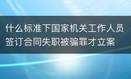 什么标准下国家机关工作人员签订合同失职被骗罪才立案