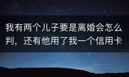 我有两个儿子要是离婚会怎么判，还有他用了我一个信用卡但没还清我该怎么