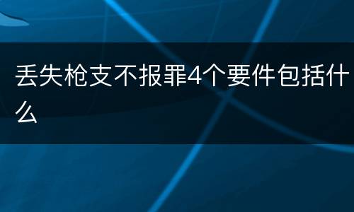 丢失枪支不报罪4个要件包括什么