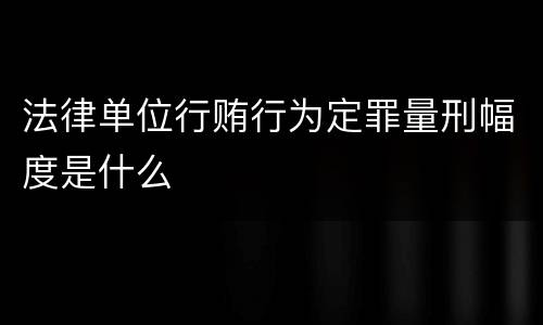法律单位行贿行为定罪量刑幅度是什么