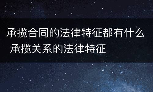 承揽合同的法律特征都有什么 承揽关系的法律特征