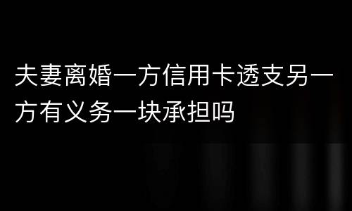 夫妻离婚一方信用卡透支另一方有义务一块承担吗