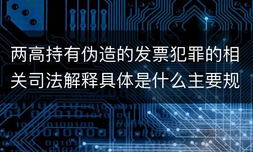 两高持有伪造的发票犯罪的相关司法解释具体是什么主要规定